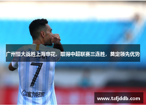 广州恒大战胜上海申花，取得中超联赛三连胜，奠定领先优势