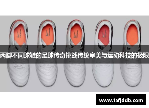 两脚不同球鞋的足球传奇挑战传统审美与运动科技的极限