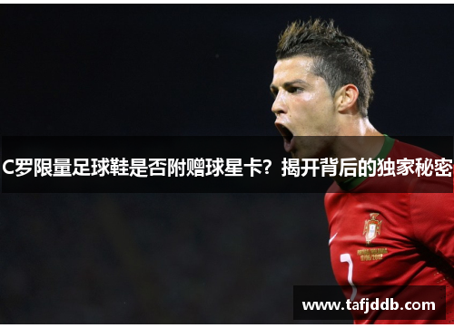 C罗限量足球鞋是否附赠球星卡？揭开背后的独家秘密