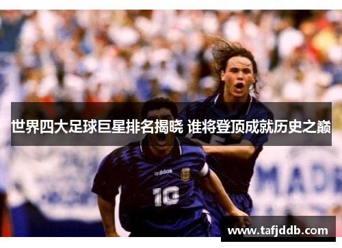 世界四大足球巨星排名揭晓 谁将登顶成就历史之巅