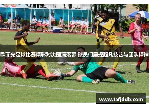 欧菲光足球比赛精彩对决圆满落幕 球员们展现超凡技艺与团队精神