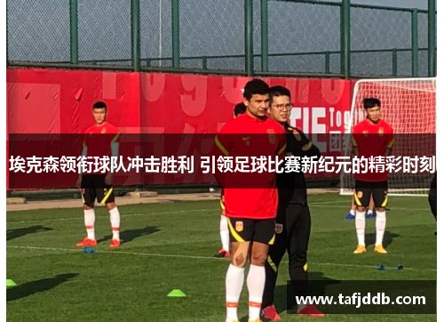 埃克森领衔球队冲击胜利 引领足球比赛新纪元的精彩时刻