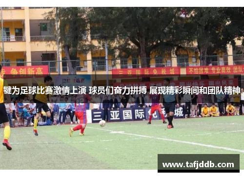 犍为足球比赛激情上演 球员们奋力拼搏 展现精彩瞬间和团队精神