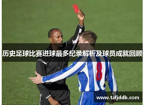 历史足球比赛进球最多纪录解析及球员成就回顾
