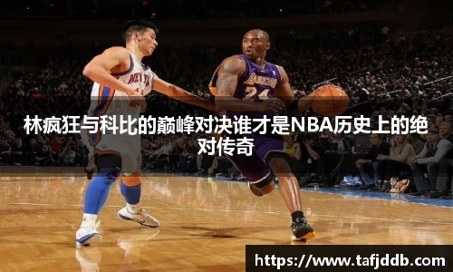 优游ub8林疯狂与科比的巅峰对决谁才是NBA历史上的绝对传奇