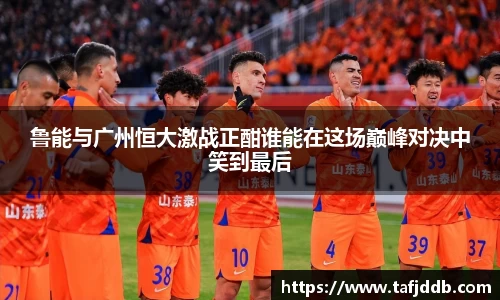 优游ub8鲁能与广州恒大激战正酣谁能在这场巅峰对决中笑到最后